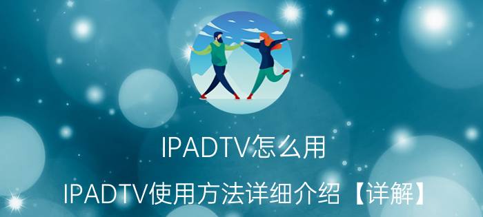 IPADTV怎么用 IPADTV使用方法详细介绍【详解】